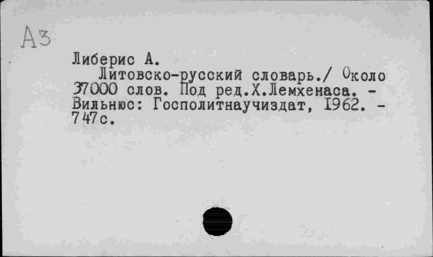 ﻿Аз
Либерис А.
Литовско-русский словарь./ Около 37000 слов. Под ред.Х.Лемхенаса. -Вильнюс: Госполитнаучиздат, 1962. -